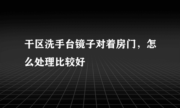 干区洗手台镜子对着房门，怎么处理比较好