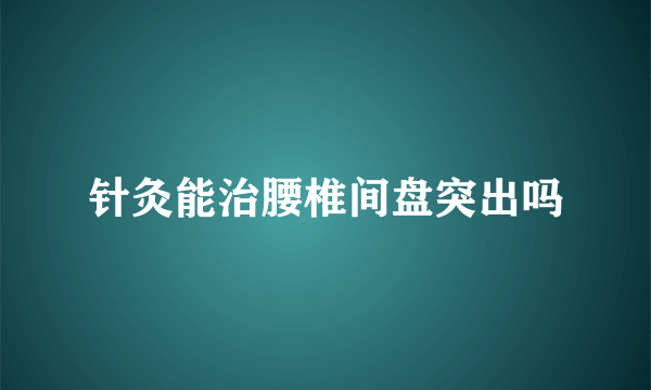 针灸能治腰椎间盘突出吗