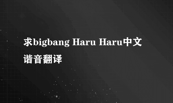 求bigbang Haru Haru中文谐音翻译