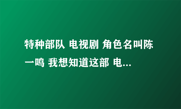 特种部队 电视剧 角色名叫陈一鸣 我想知道这部 电视剧 ？ 谢谢了