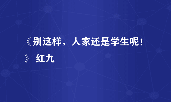 《别这样，人家还是学生呢！》 红九