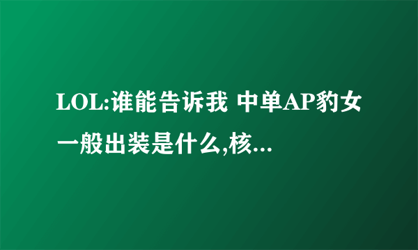 LOL:谁能告诉我 中单AP豹女一般出装是什么,核心装备是什么,最终的六神装是什么。 强调一