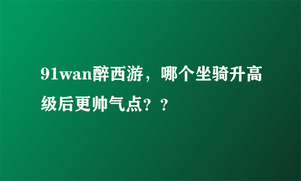 91wan醉西游，哪个坐骑升高级后更帅气点？？