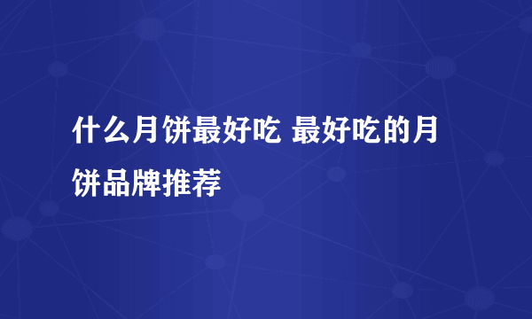 什么月饼最好吃 最好吃的月饼品牌推荐