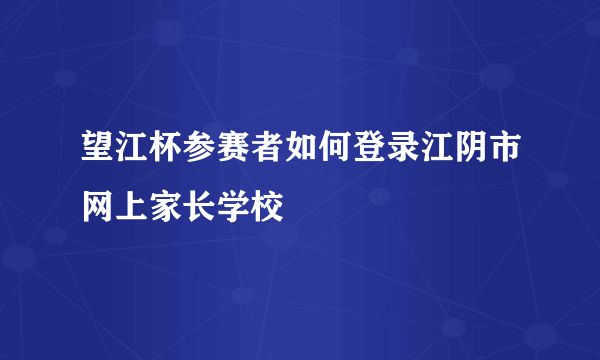 望江杯参赛者如何登录江阴市网上家长学校