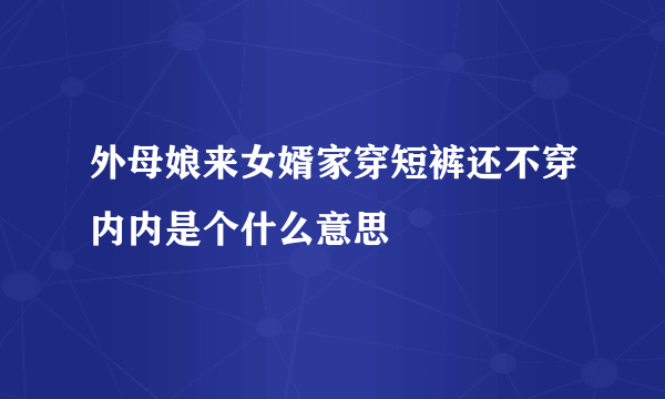 外母娘来女婿家穿短裤还不穿内内是个什么意思