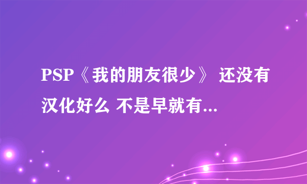 PSP《我的朋友很少》 还没有汉化好么 不是早就有汉化组接了的？