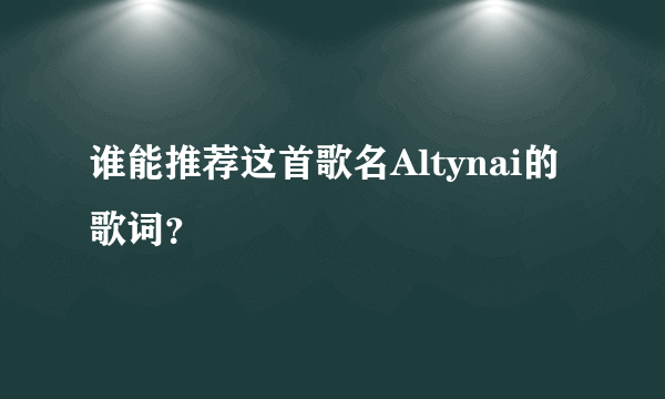 谁能推荐这首歌名Altynai的歌词？