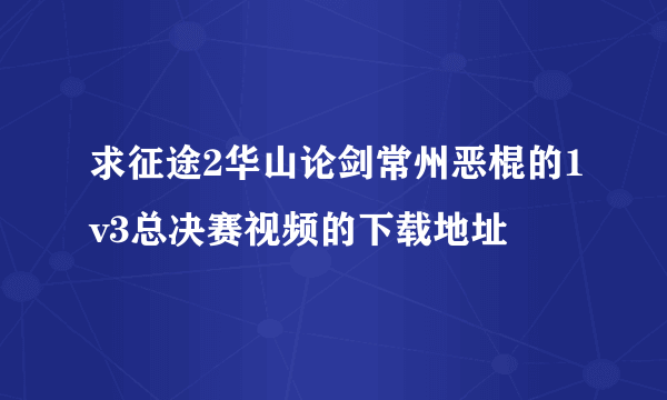 求征途2华山论剑常州恶棍的1v3总决赛视频的下载地址