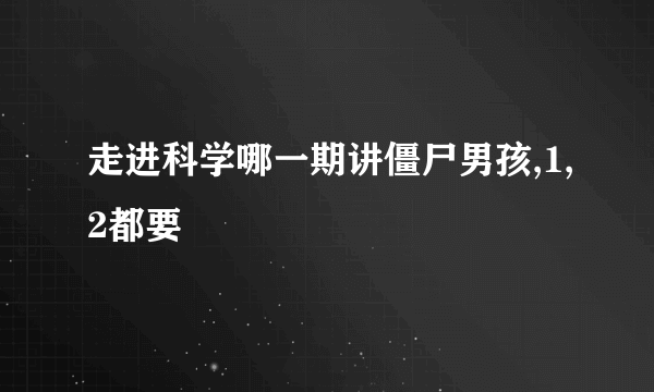 走进科学哪一期讲僵尸男孩,1,2都要