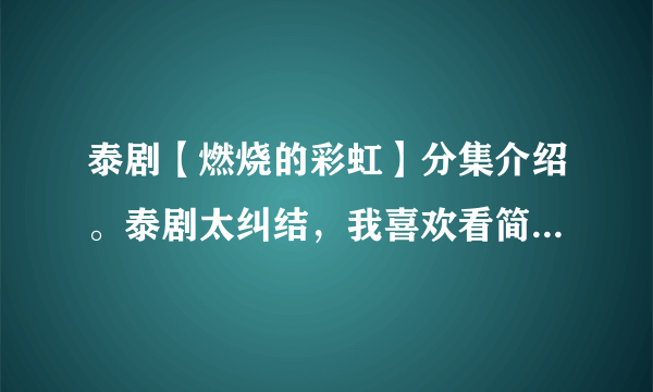 泰剧【燃烧的彩虹】分集介绍。泰剧太纠结，我喜欢看简介，这个网上搜了都没有，希望看过的朋友能回答。