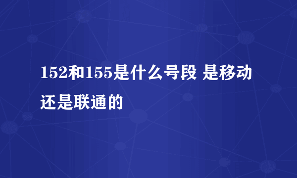 152和155是什么号段 是移动还是联通的