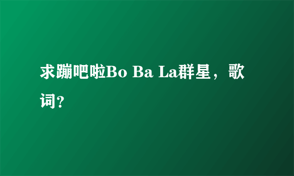 求蹦吧啦Bo Ba La群星，歌词？