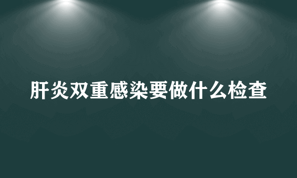 肝炎双重感染要做什么检查