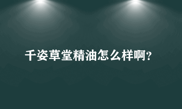 千姿草堂精油怎么样啊？