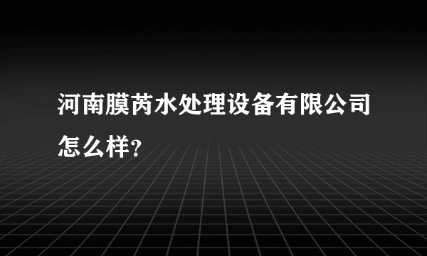 河南膜芮水处理设备有限公司怎么样？