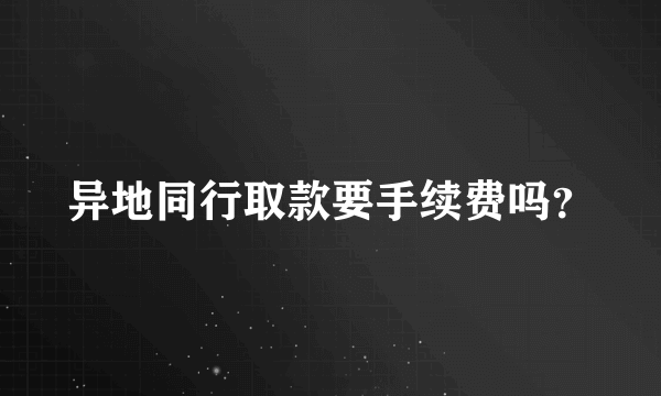 异地同行取款要手续费吗？