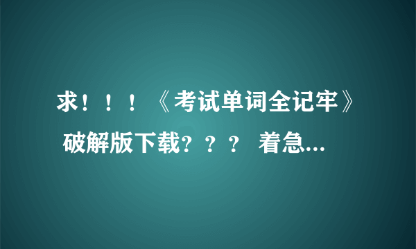 求！！！《考试单词全记牢》 破解版下载？？？ 着急要 谢谢大家哦