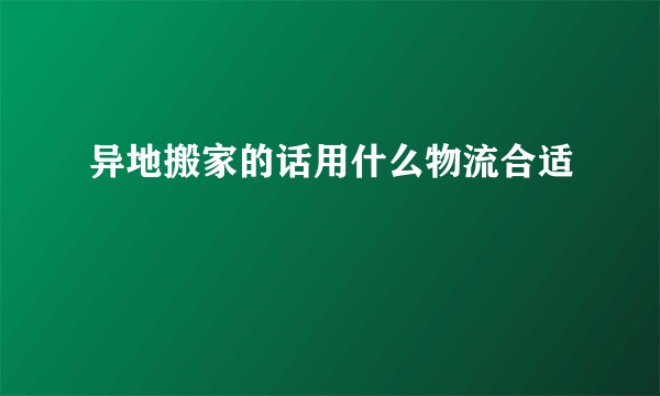 异地搬家的话用什么物流合适