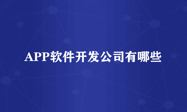 APP软件开发公司有哪些