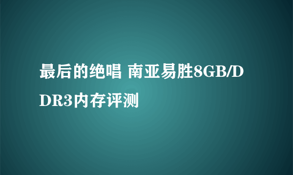 最后的绝唱 南亚易胜8GB/DDR3内存评测