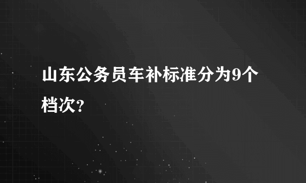 山东公务员车补标准分为9个档次？