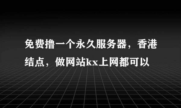 免费撸一个永久服务器，香港结点，做网站kx上网都可以