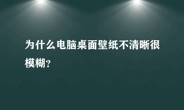 为什么电脑桌面壁纸不清晰很模糊？