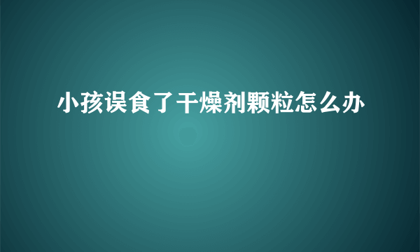 小孩误食了干燥剂颗粒怎么办