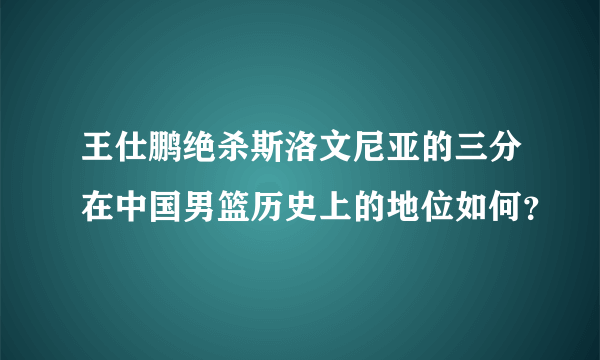 王仕鹏绝杀斯洛文尼亚的三分在中国男篮历史上的地位如何？