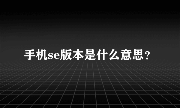 手机se版本是什么意思？