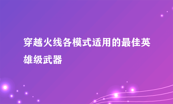 穿越火线各模式适用的最佳英雄级武器