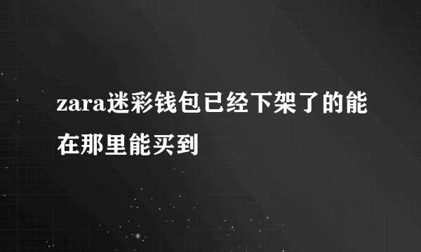 zara迷彩钱包已经下架了的能在那里能买到