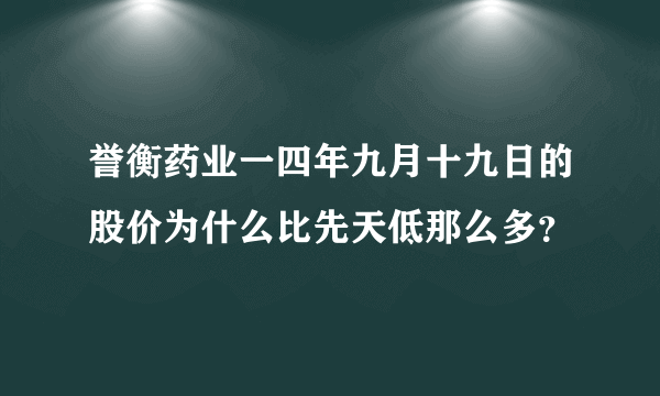 誉衡药业一四年九月十九日的股价为什么比先天低那么多？