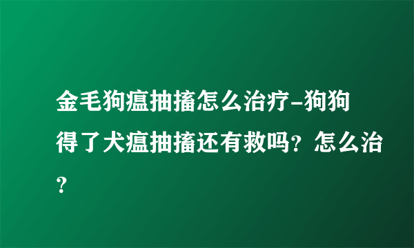 金毛狗瘟抽搐怎么治疗-狗狗得了犬瘟抽搐还有救吗？怎么治？