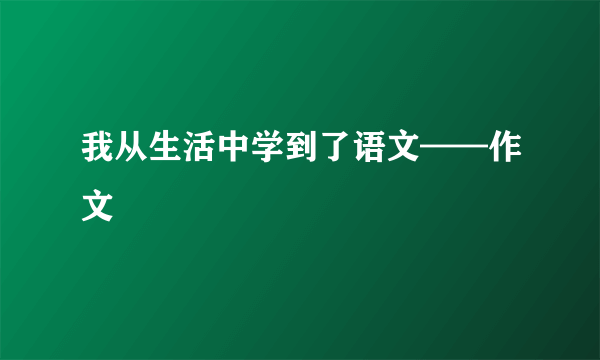 我从生活中学到了语文——作文