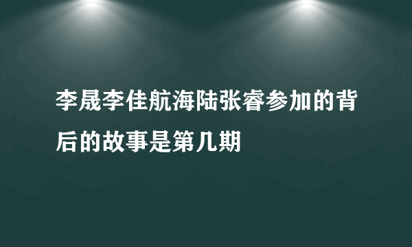 李晟李佳航海陆张睿参加的背后的故事是第几期