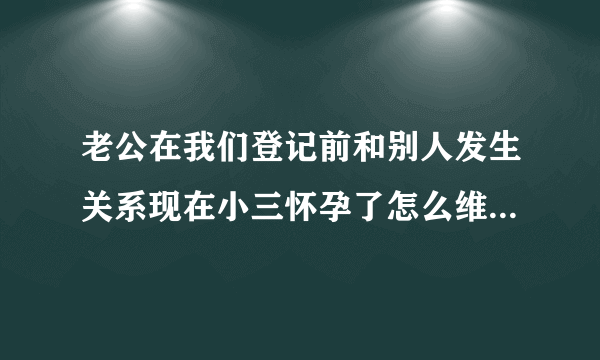 老公在我们登记前和别人发生关系现在小三怀孕了怎么维护自己的姻？