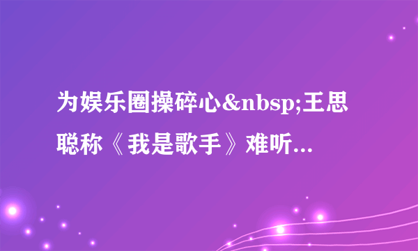 为娱乐圈操碎心 王思聪称《我是歌手》难听--文旅·体育--飞外