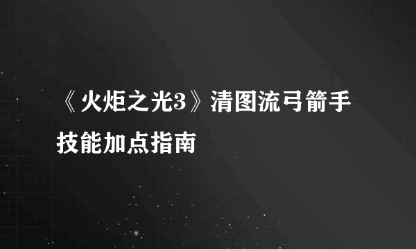 《火炬之光3》清图流弓箭手技能加点指南