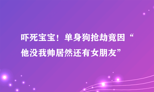 吓死宝宝！单身狗抢劫竟因“他没我帅居然还有女朋友”