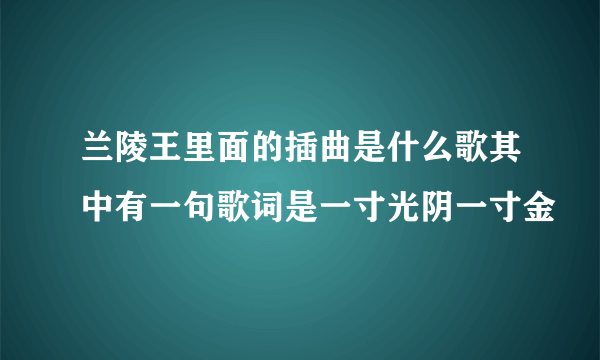 兰陵王里面的插曲是什么歌其中有一句歌词是一寸光阴一寸金