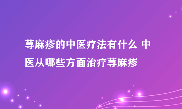 荨麻疹的中医疗法有什么 中医从哪些方面治疗荨麻疹