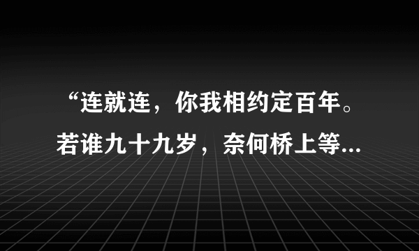 “连就连，你我相约定百年。若谁九十九岁，奈何桥上等三年”是出自那里？