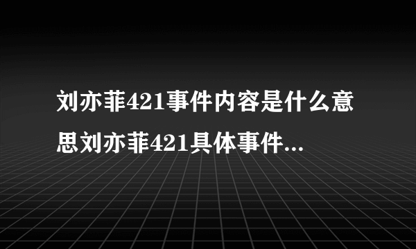 刘亦菲421事件内容是什么意思刘亦菲421具体事件截图详情深扒_飞外网