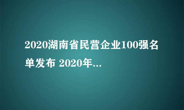 2020湖南省民营企业100强名单发布 2020年湖南民企排行榜一览