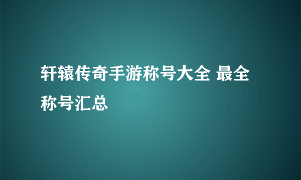 轩辕传奇手游称号大全 最全称号汇总