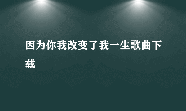 因为你我改变了我一生歌曲下载