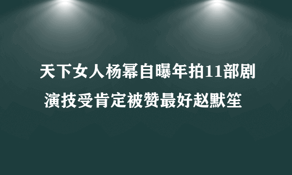 天下女人杨幂自曝年拍11部剧 演技受肯定被赞最好赵默笙