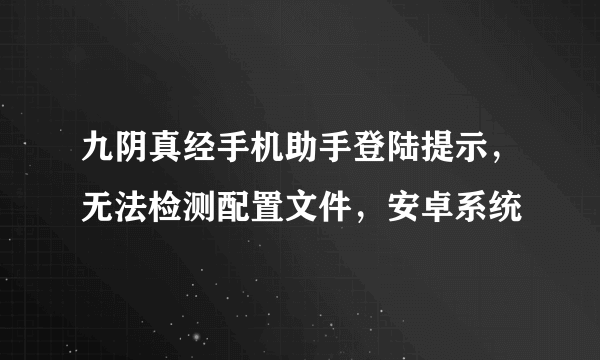 九阴真经手机助手登陆提示，无法检测配置文件，安卓系统